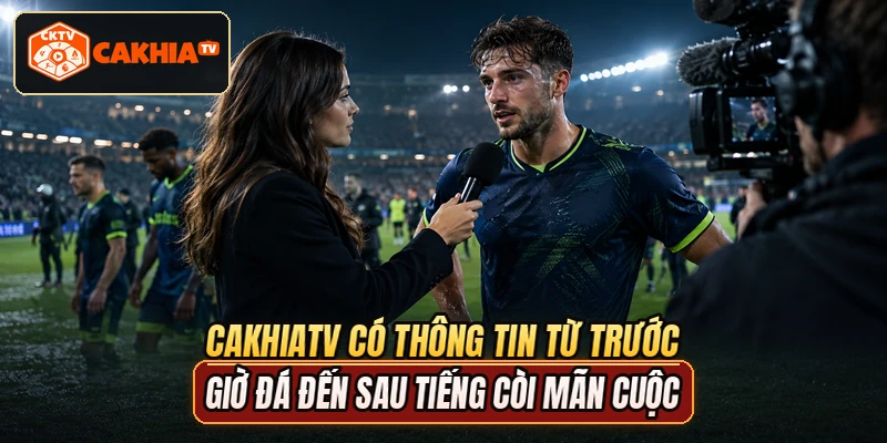 CAKHIATV có thông tin từ trước giờ đá đến sau tiếng còi mãn cuộc
