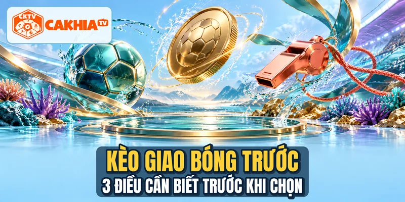 Kèo Giao Bóng Trước - 3 Điều Cần Biết Trước Khi Chọn
