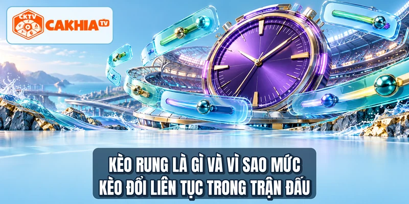 Kèo rung là gì và vì sao mức kèo đổi liên tục trong trận đấu