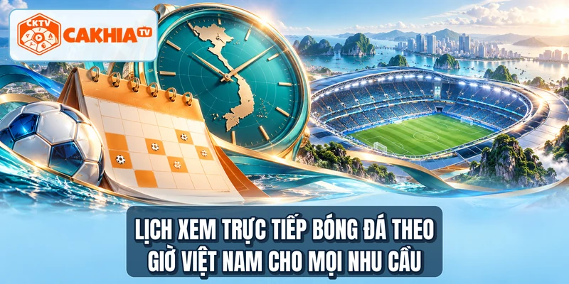 Lịch xem trực tiếp bóng đá theo giờ Việt Nam cho mọi nhu cầu