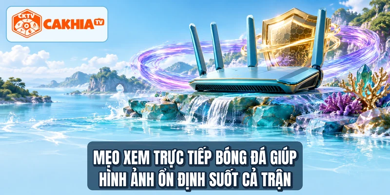 Mẹo xem trực tiếp bóng đá giúp hình ảnh ổn định suốt cả trận