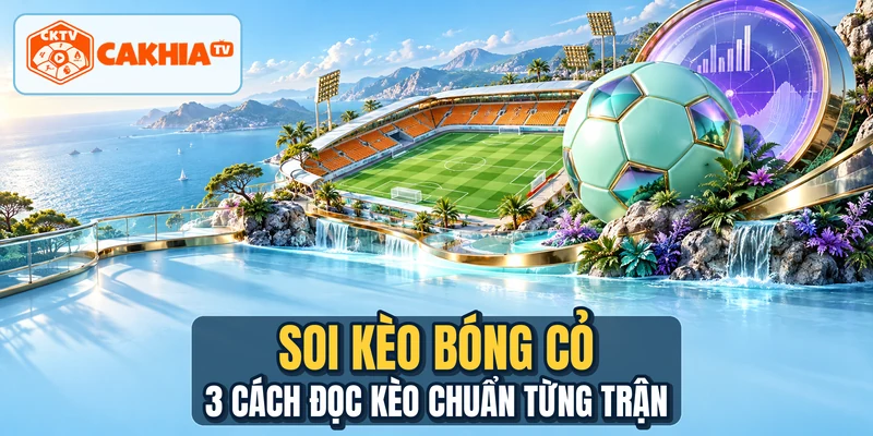 Soi Kèo Bóng Cỏ - 3 Cách Đọc Kèo Chuẩn Từng Trận