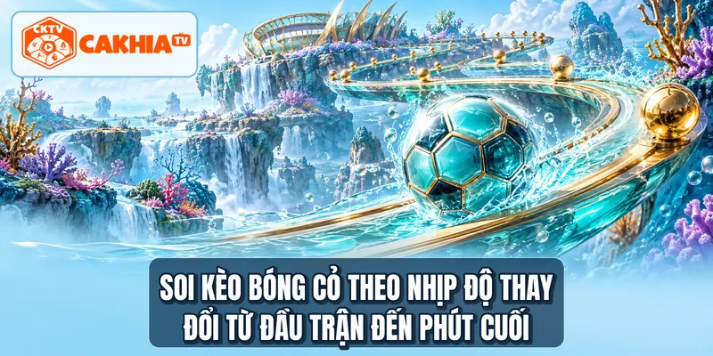 Soi kèo bóng cỏ theo nhịp độ thay đổi từ đầu trận đến phút cuối