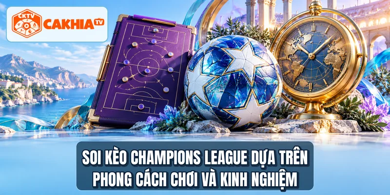 Soi kèo Champions League dựa trên phong cách chơi và kinh nghiệm