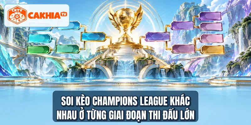 Soi kèo Champions League khác nhau ở từng giai đoạn thi đấu lớn