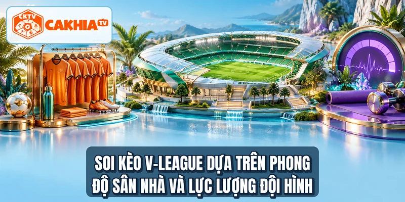 Soi kèo V-League dựa trên phong độ sân nhà và lực lượng đội hình