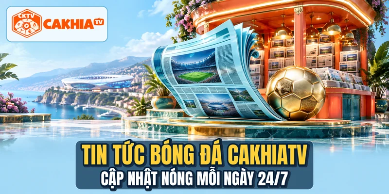 Tin Tức Bóng Đá CakhiaTV - Cập Nhật Nóng Mỗi Ngày 24/7