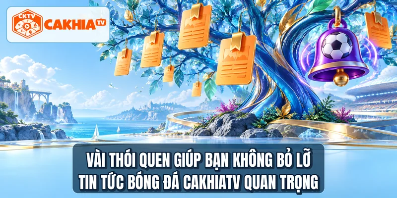 Vài thói quen giúp bạn không bỏ lỡ tin tức bóng đá CakhiaTV quan trọng