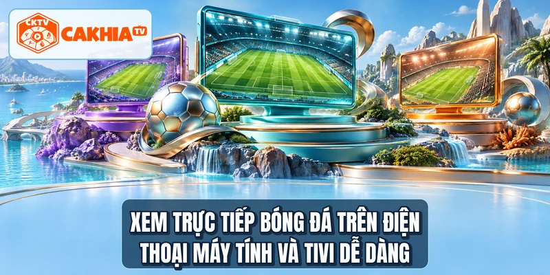 Xem trực tiếp bóng đá trên điện thoại máy tính và tivi dễ dàng